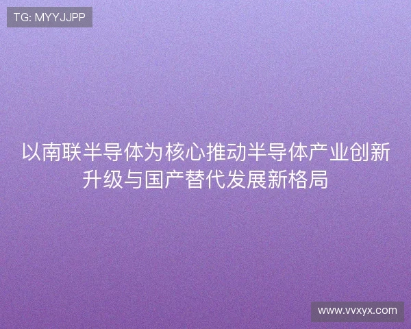以南联半导体为核心推动半导体产业创新升级与国产替代发展新格局