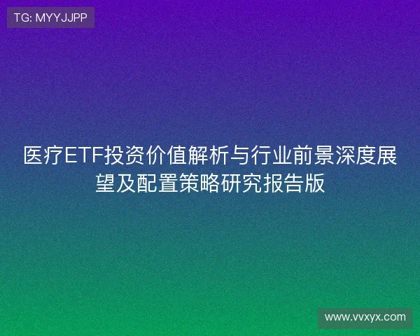 医疗ETF投资价值解析与行业前景深度展望及配置策略研究报告版